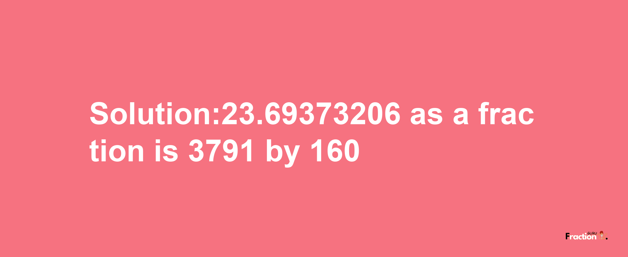 Solution:23.69373206 as a fraction is 3791/160