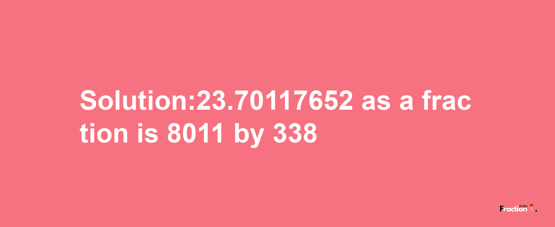 Solution:23.70117652 as a fraction is 8011/338