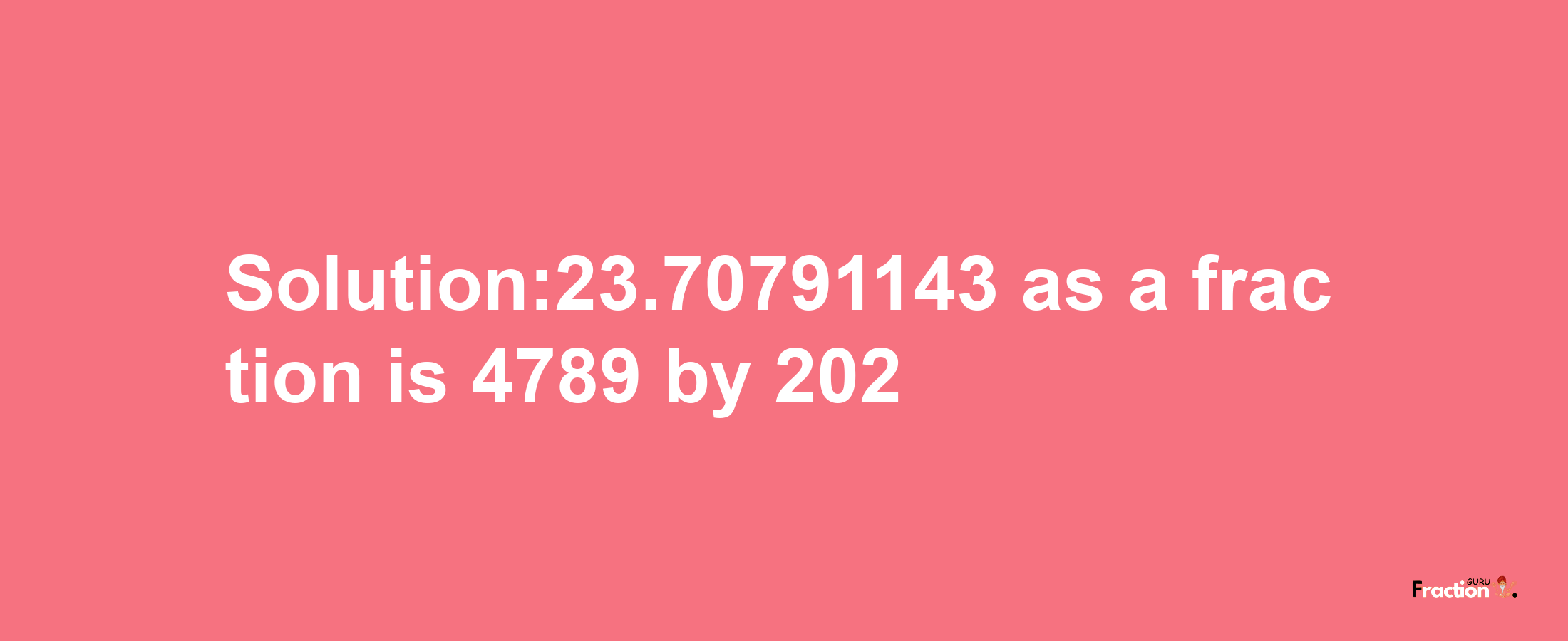 Solution:23.70791143 as a fraction is 4789/202