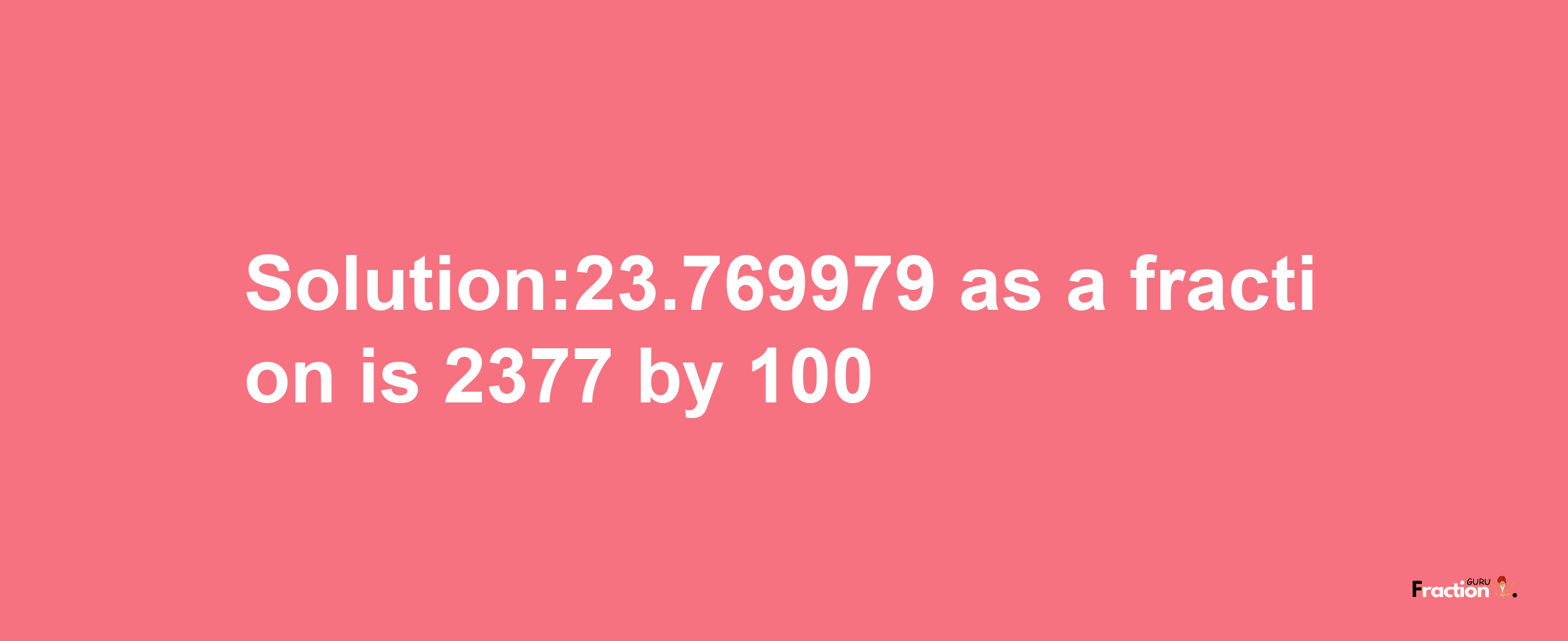 Solution:23.769979 as a fraction is 2377/100