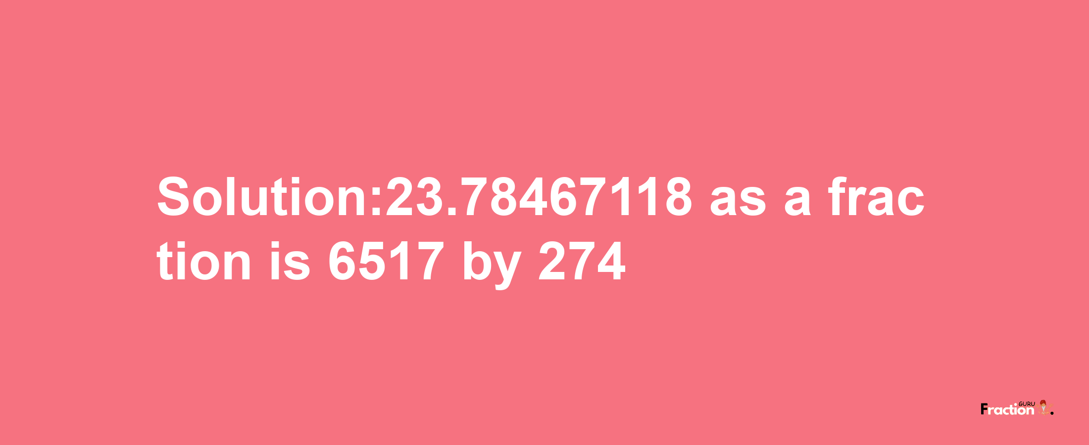 Solution:23.78467118 as a fraction is 6517/274