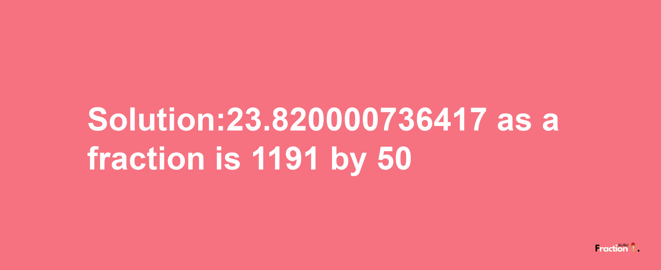 Solution:23.820000736417 as a fraction is 1191/50