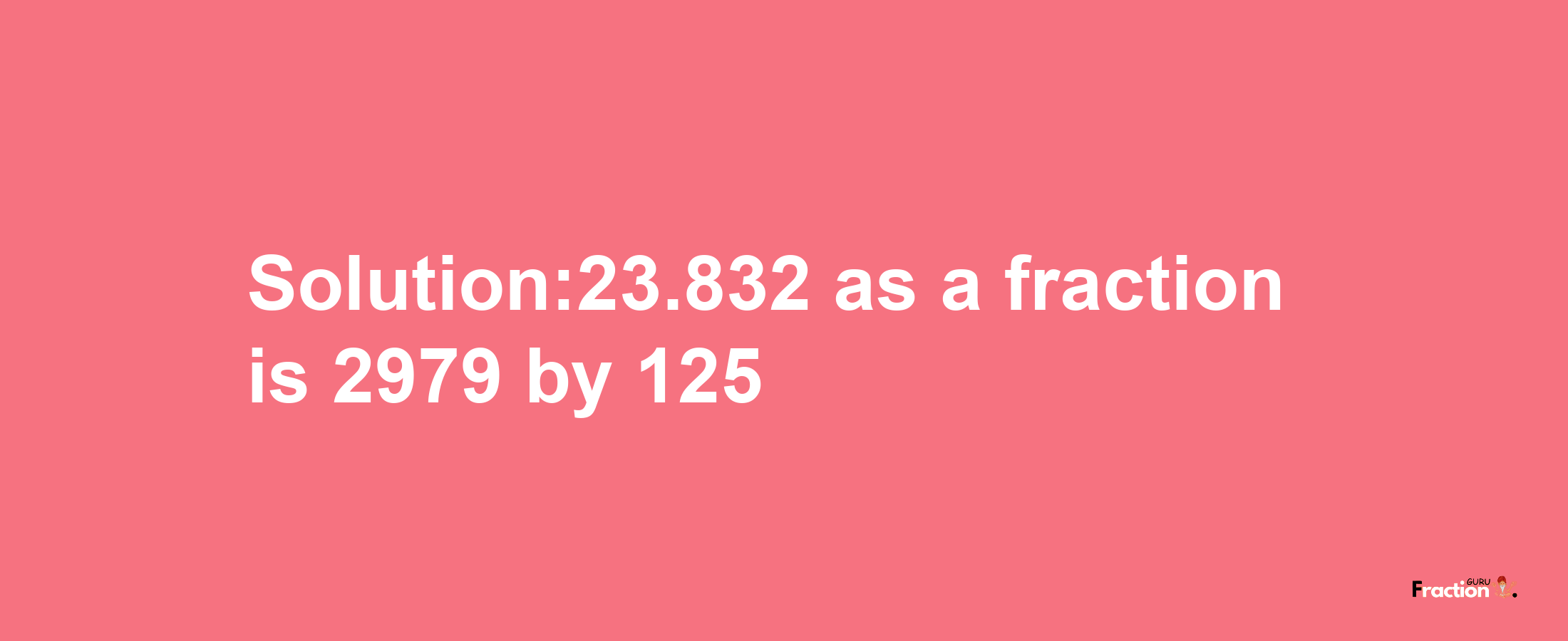 Solution:23.832 as a fraction is 2979/125