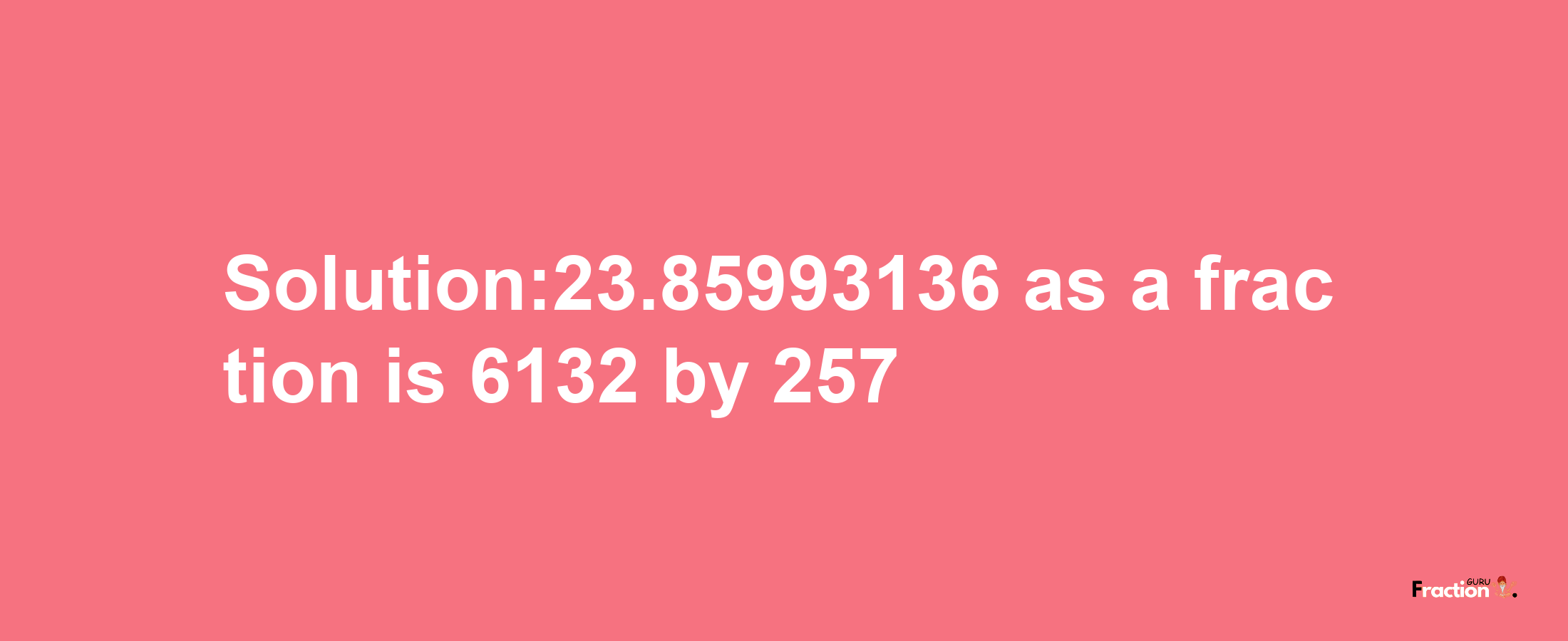 Solution:23.85993136 as a fraction is 6132/257