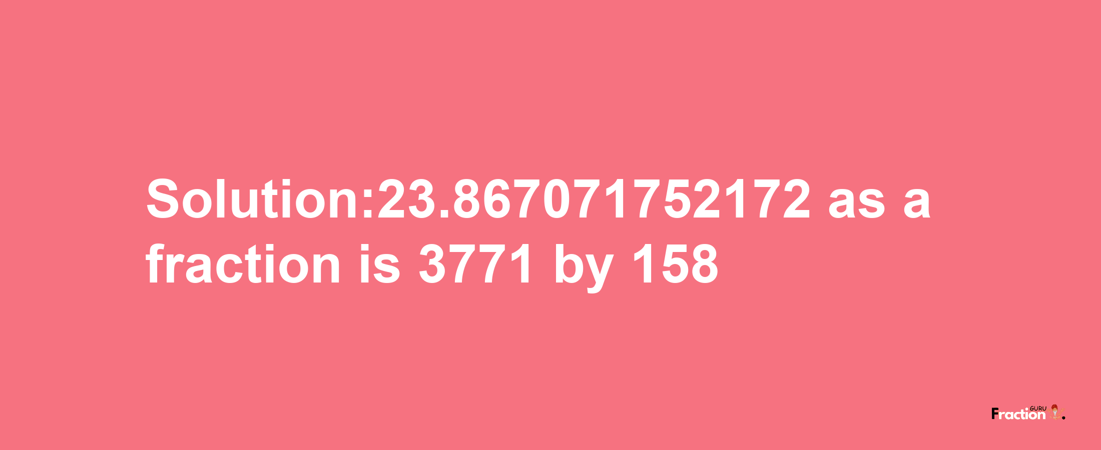 Solution:23.867071752172 as a fraction is 3771/158