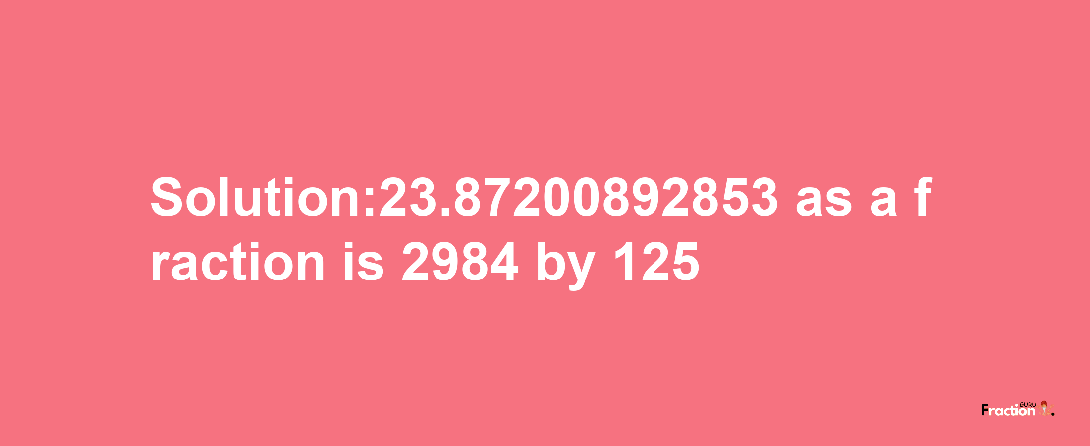 Solution:23.87200892853 as a fraction is 2984/125