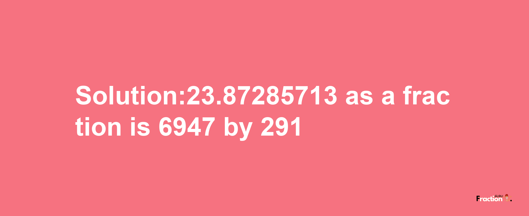 Solution:23.87285713 as a fraction is 6947/291