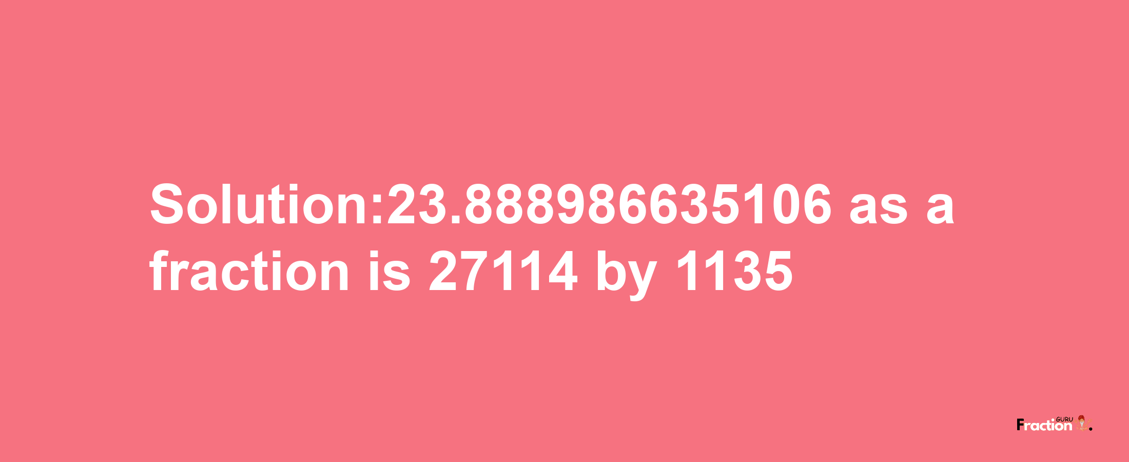 Solution:23.888986635106 as a fraction is 27114/1135