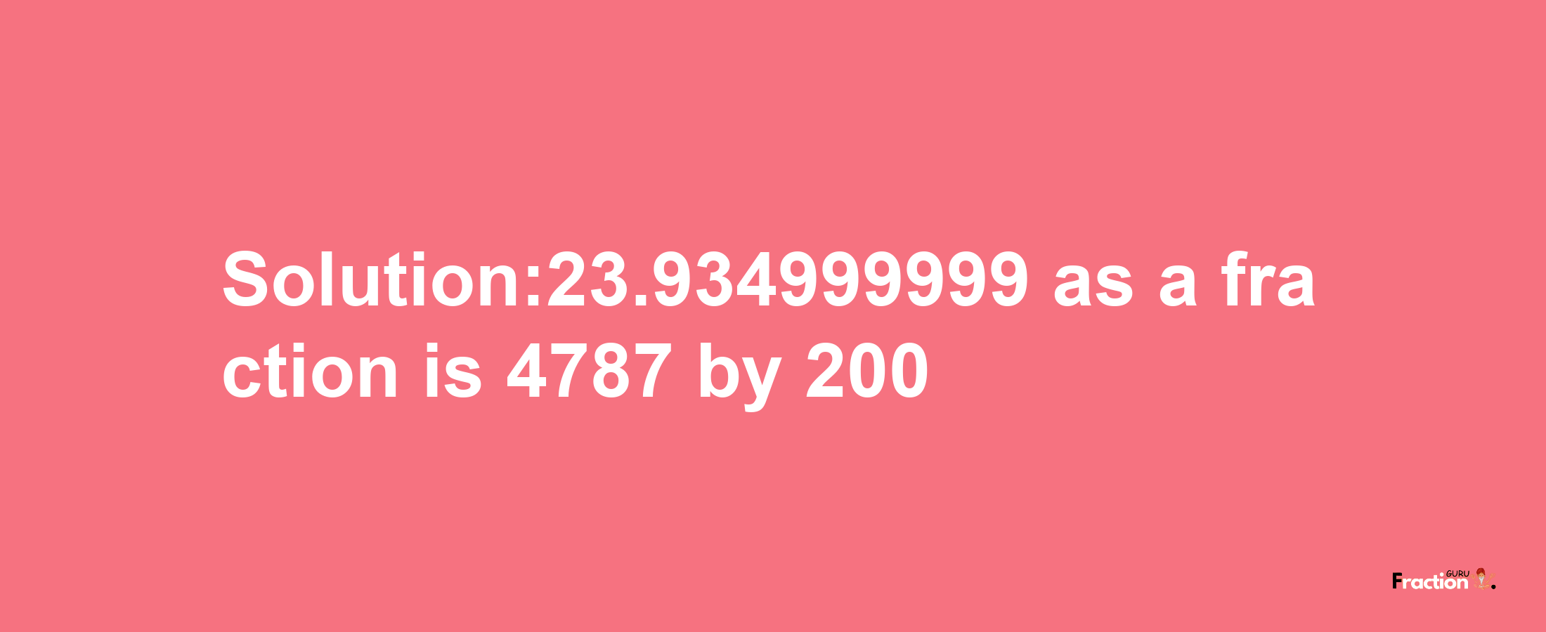 Solution:23.934999999 as a fraction is 4787/200