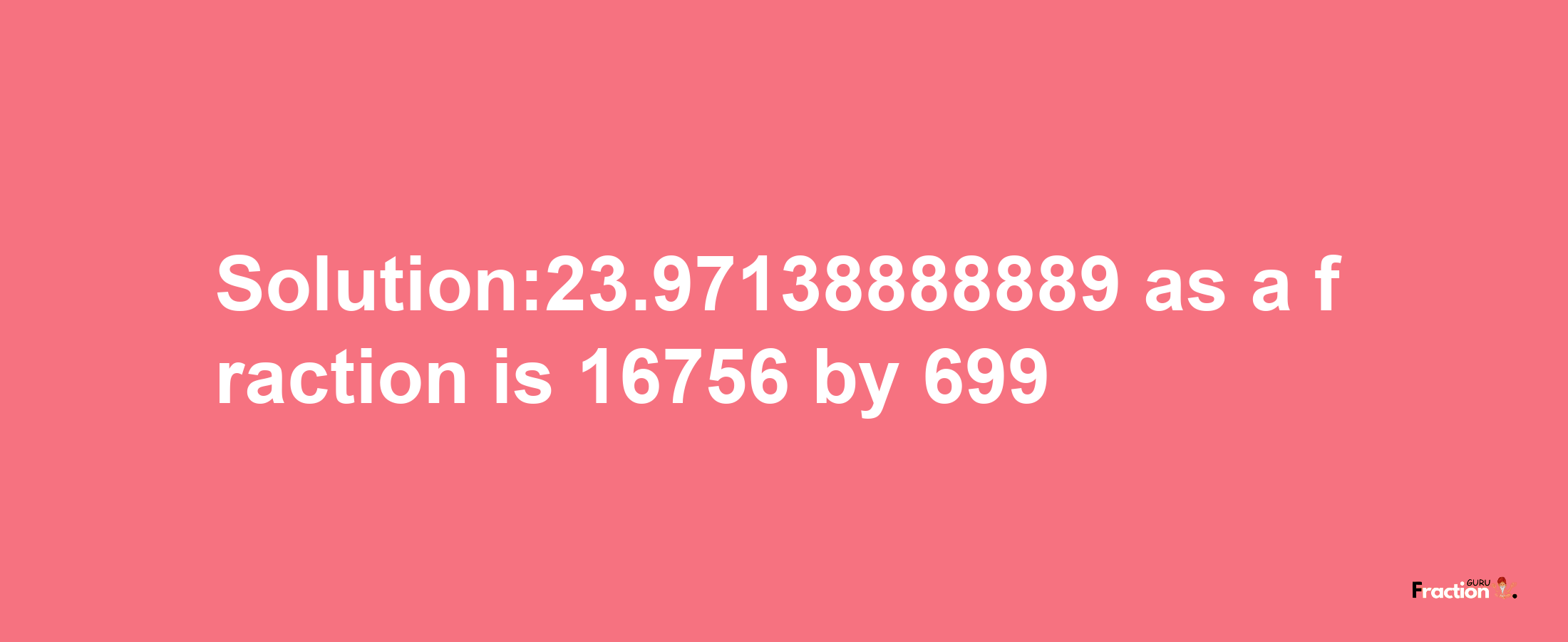 Solution:23.97138888889 as a fraction is 16756/699