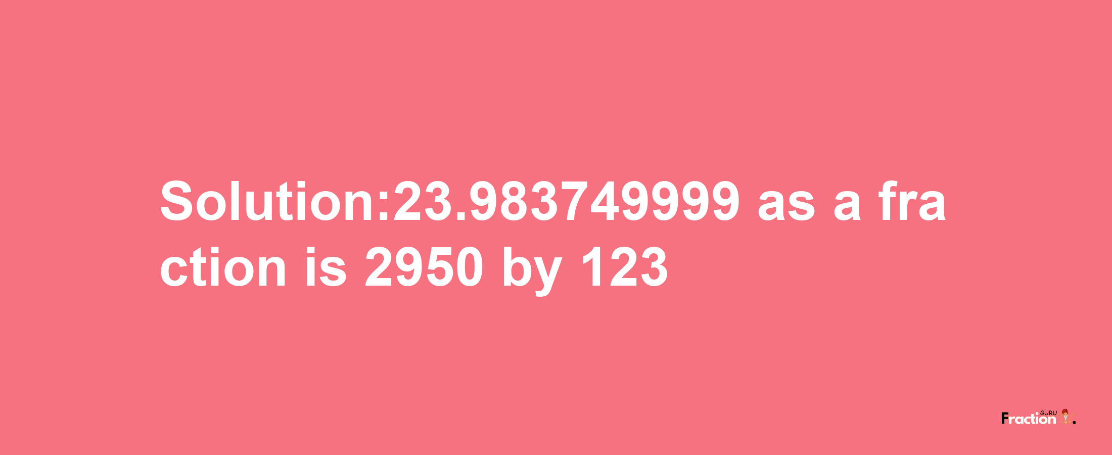 Solution:23.983749999 as a fraction is 2950/123