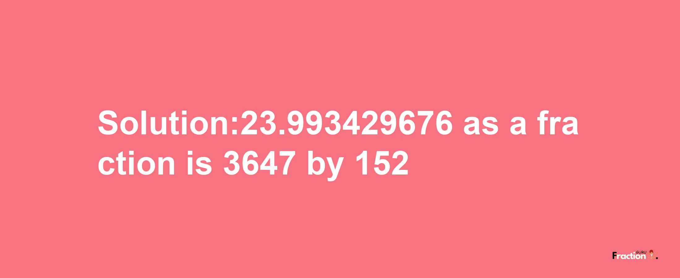 Solution:23.993429676 as a fraction is 3647/152