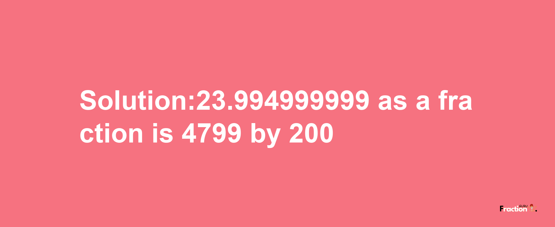 Solution:23.994999999 as a fraction is 4799/200