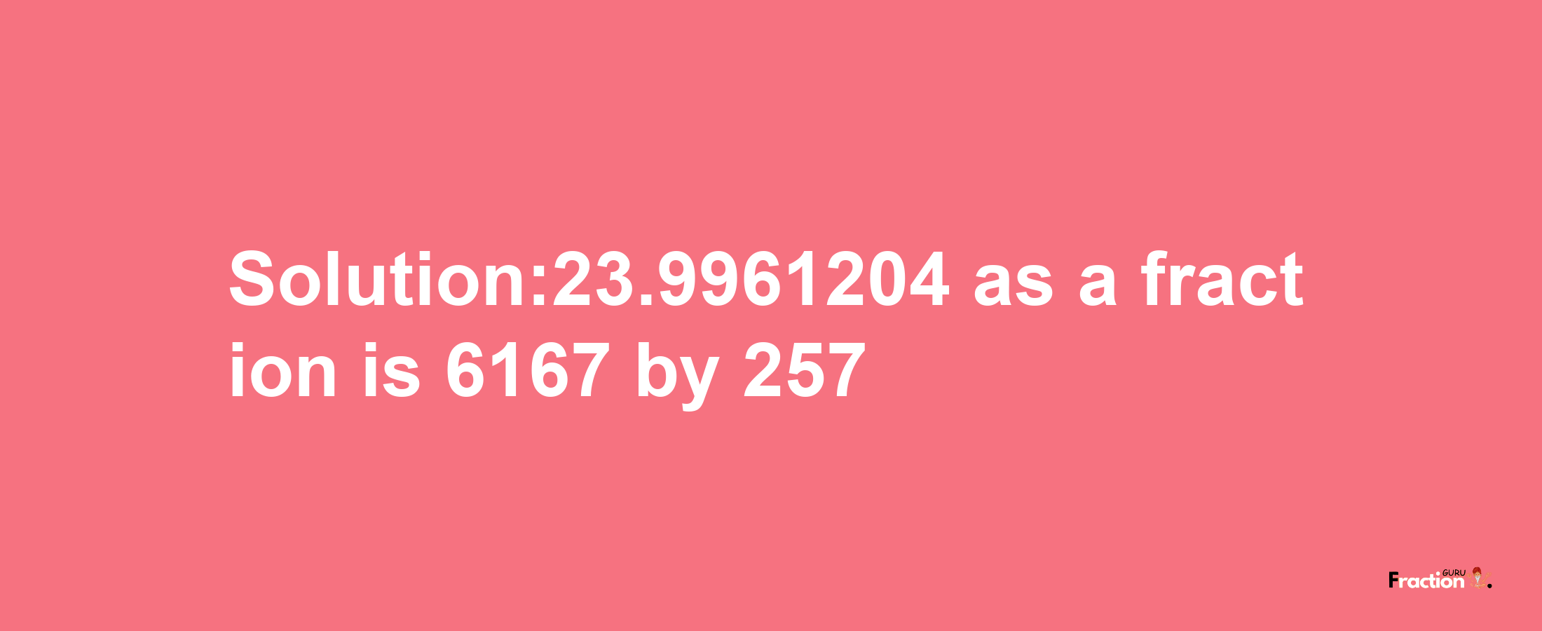 Solution:23.9961204 as a fraction is 6167/257