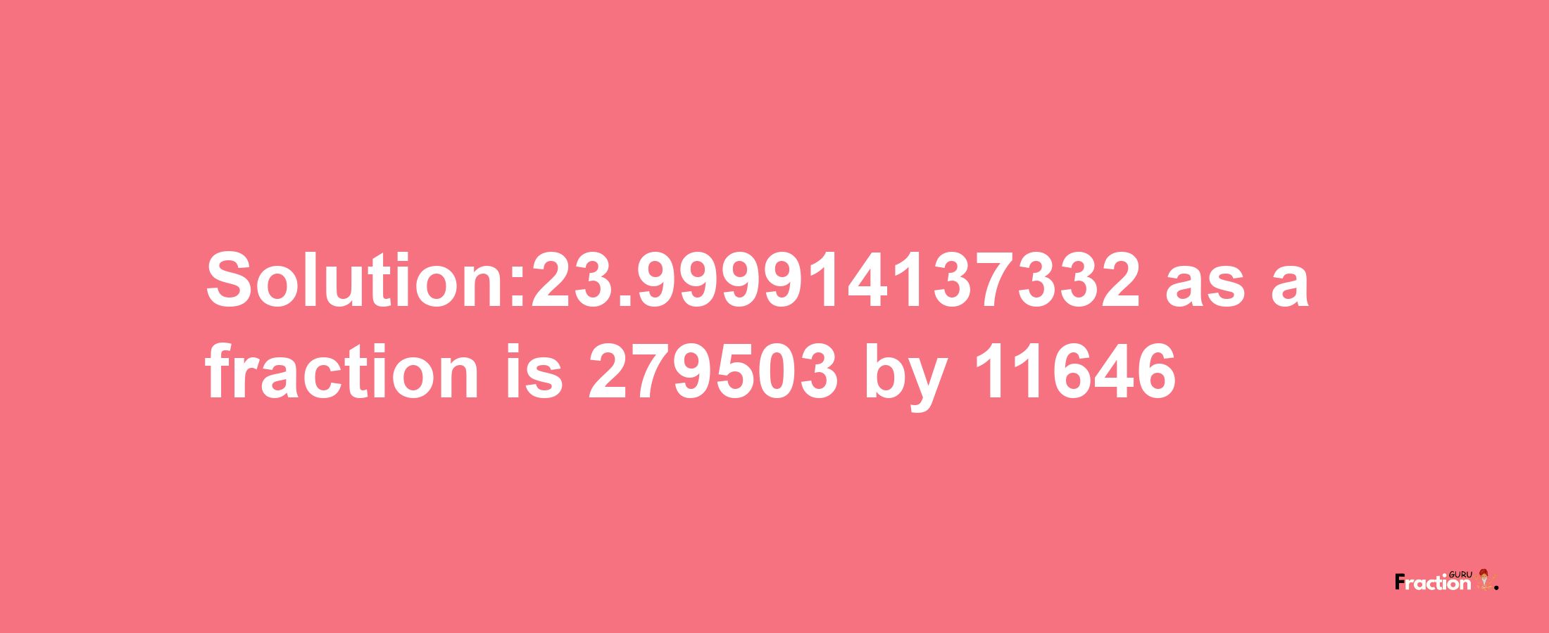 Solution:23.999914137332 as a fraction is 279503/11646