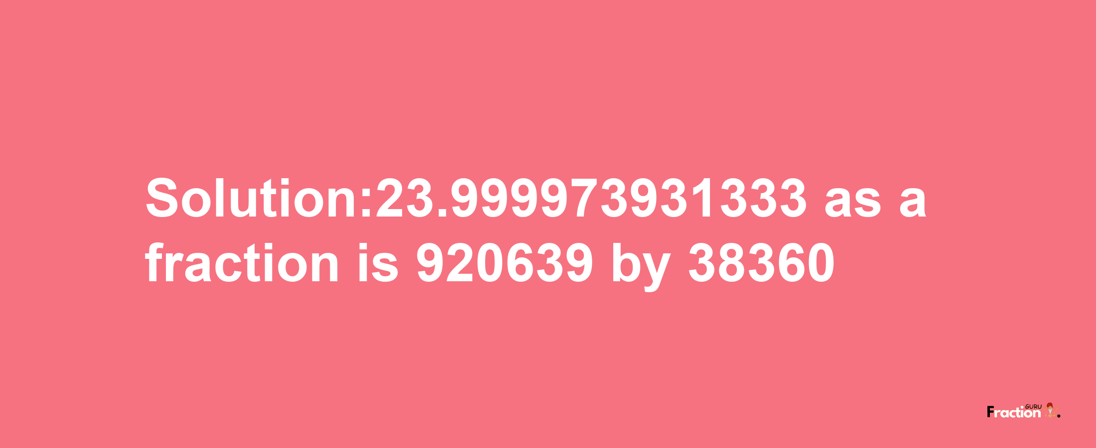 Solution:23.999973931333 as a fraction is 920639/38360