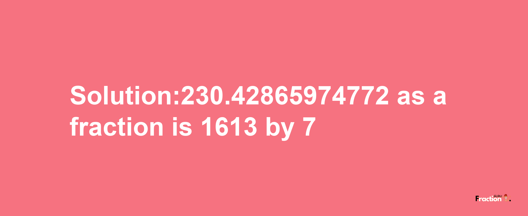 Solution:230.42865974772 as a fraction is 1613/7