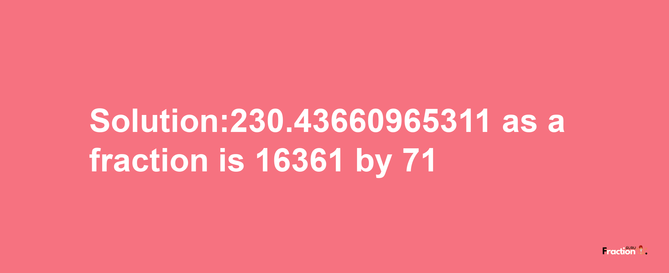 Solution:230.43660965311 as a fraction is 16361/71