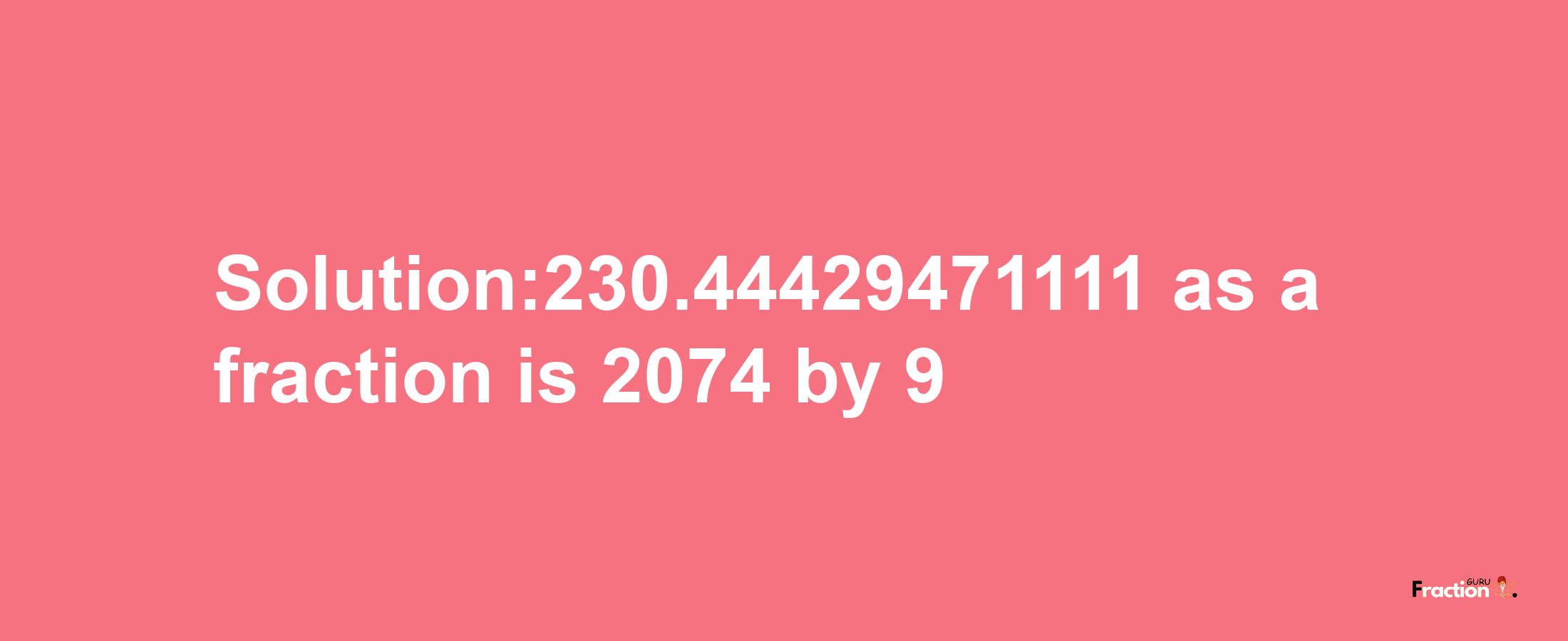 Solution:230.44429471111 as a fraction is 2074/9