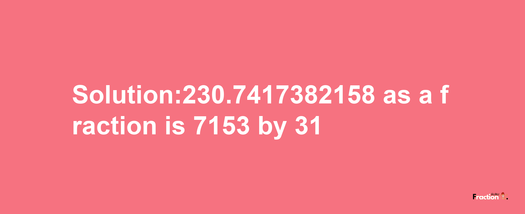 Solution:230.7417382158 as a fraction is 7153/31