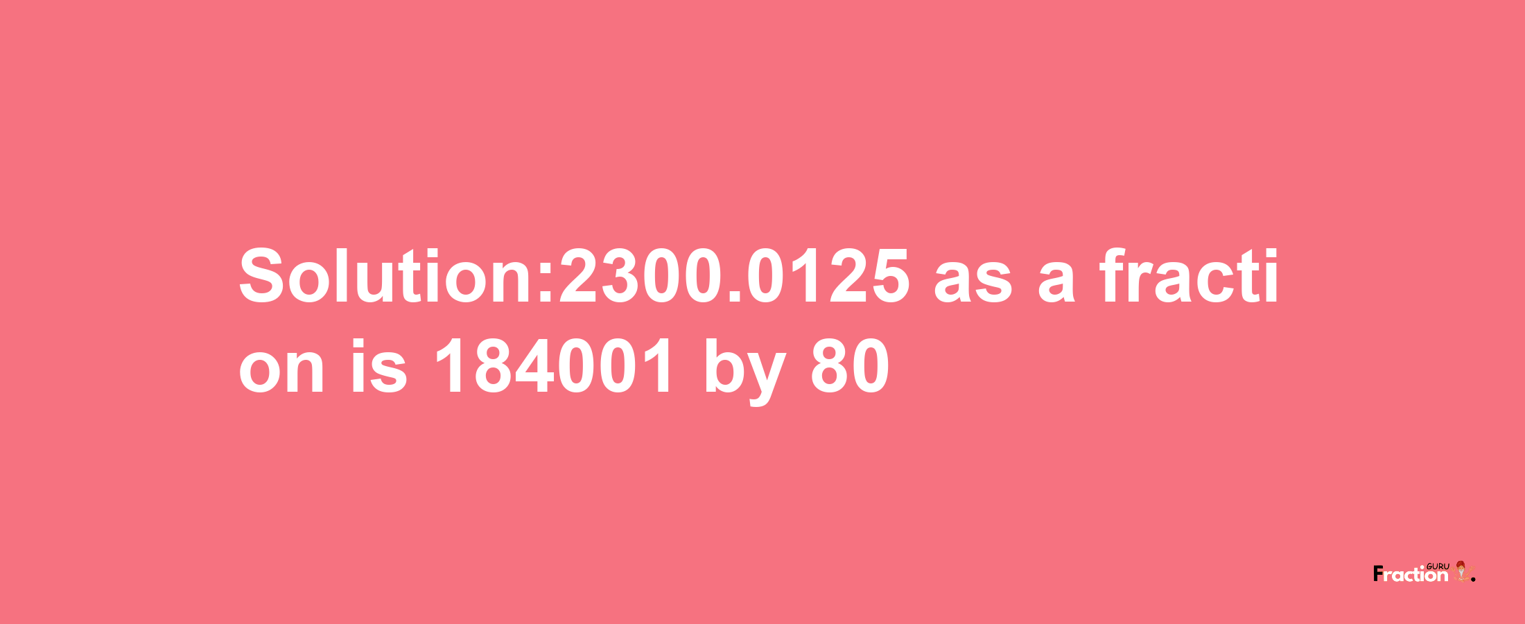 Solution:2300.0125 as a fraction is 184001/80