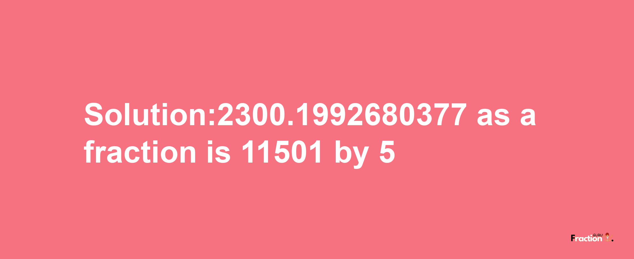 Solution:2300.1992680377 as a fraction is 11501/5