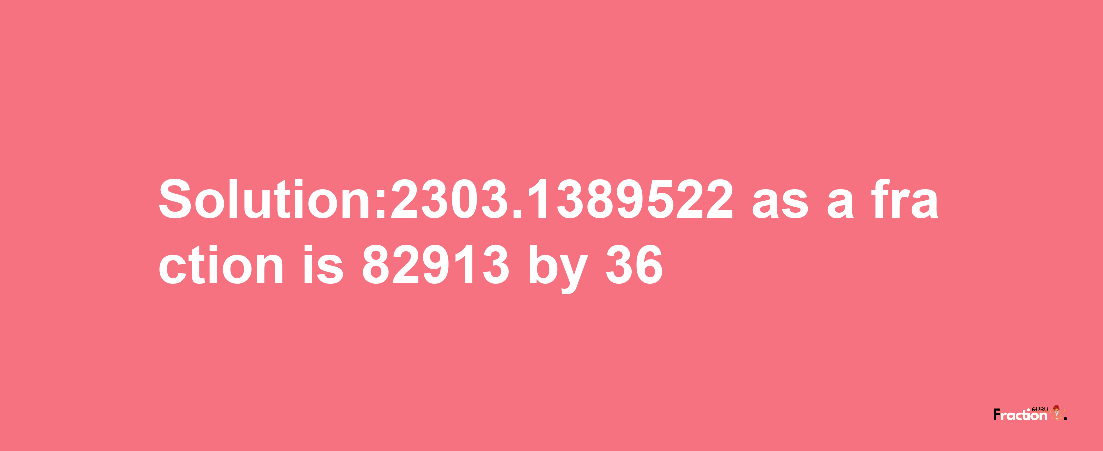 Solution:2303.1389522 as a fraction is 82913/36