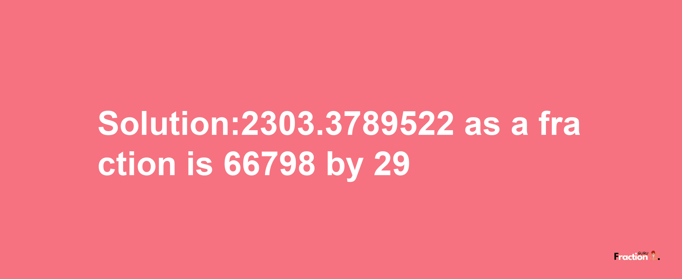 Solution:2303.3789522 as a fraction is 66798/29