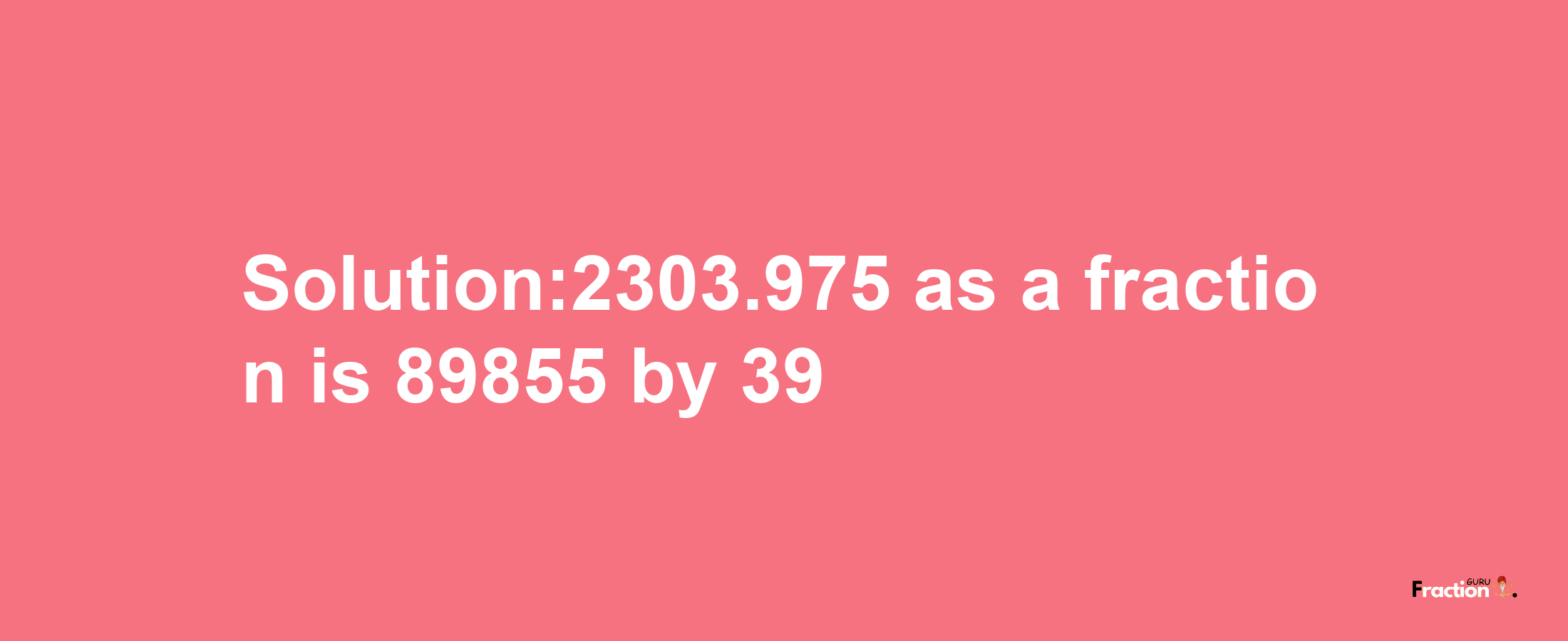 Solution:2303.975 as a fraction is 89855/39