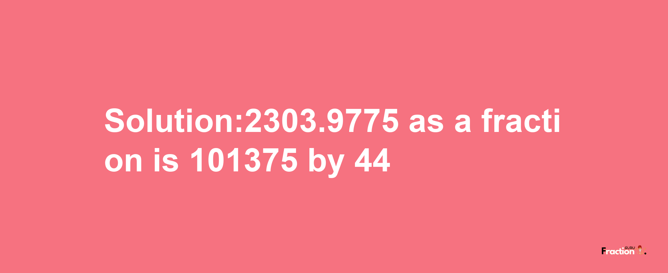 Solution:2303.9775 as a fraction is 101375/44