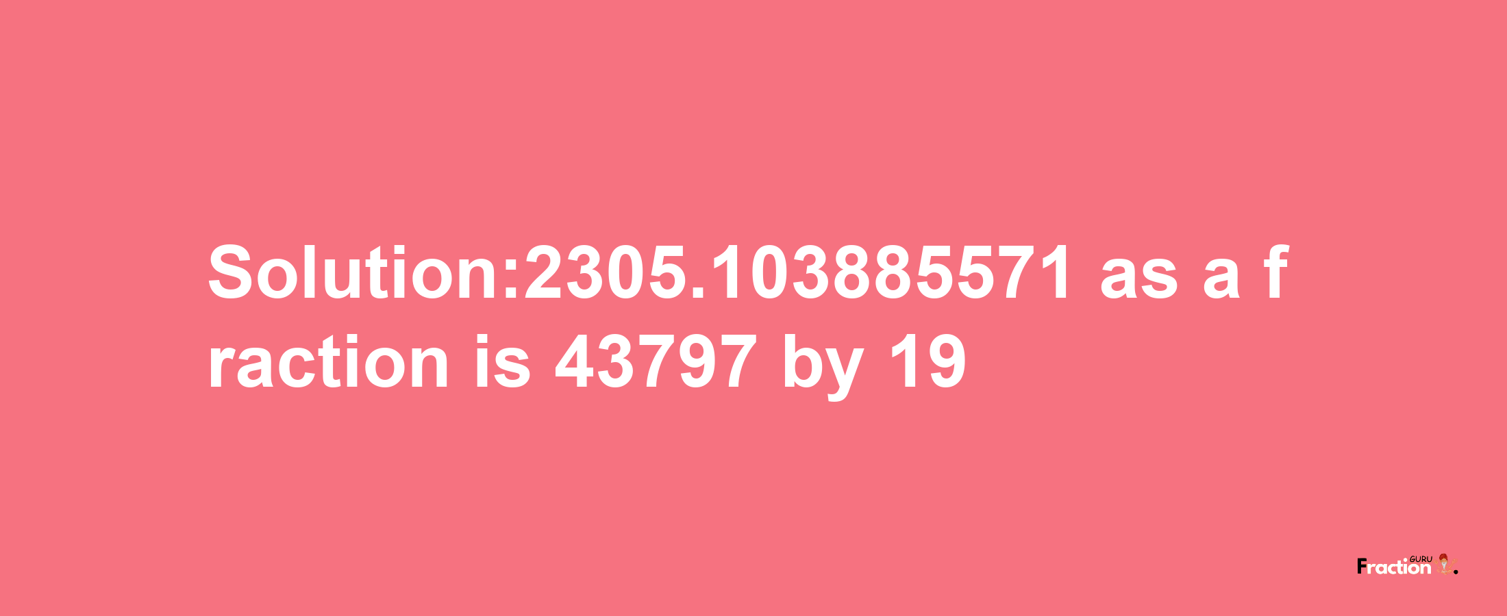 Solution:2305.103885571 as a fraction is 43797/19