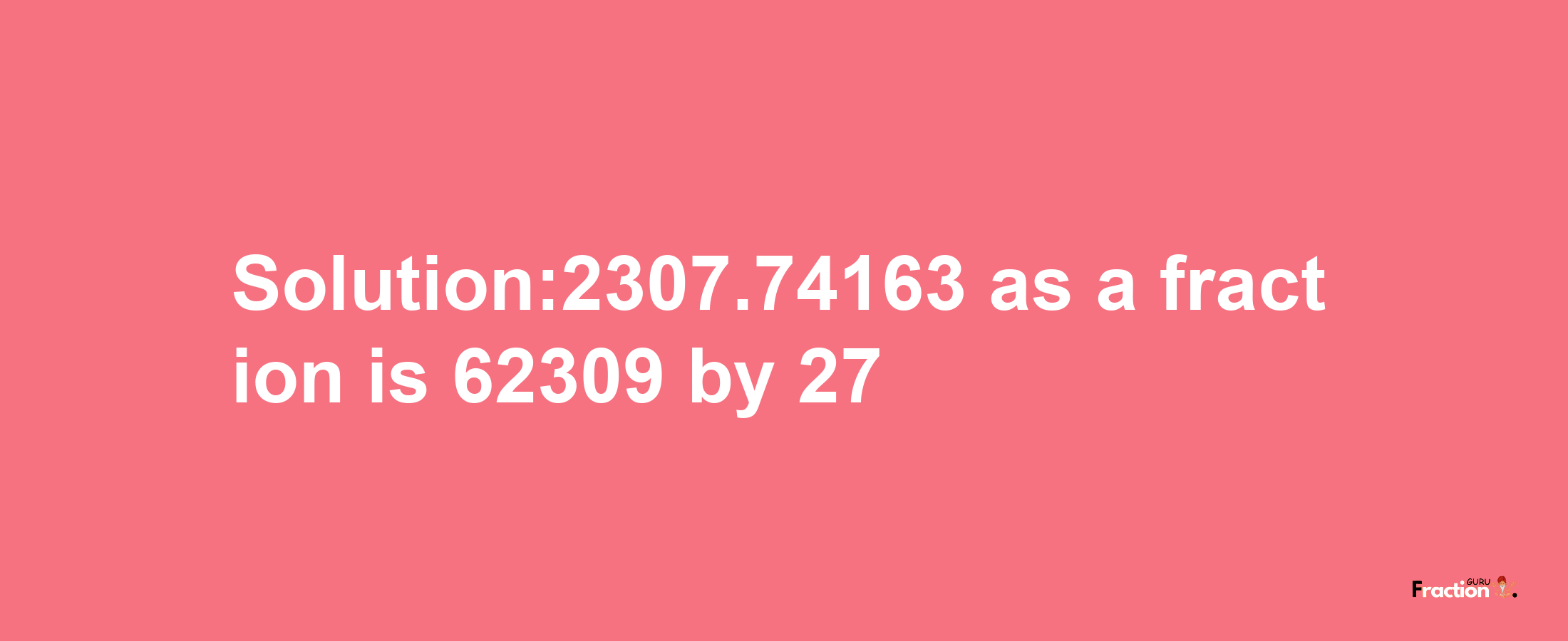 Solution:2307.74163 as a fraction is 62309/27