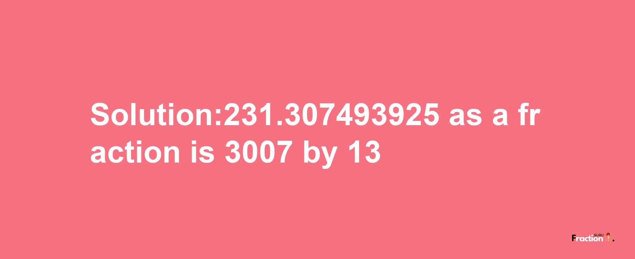 Solution:231.307493925 as a fraction is 3007/13