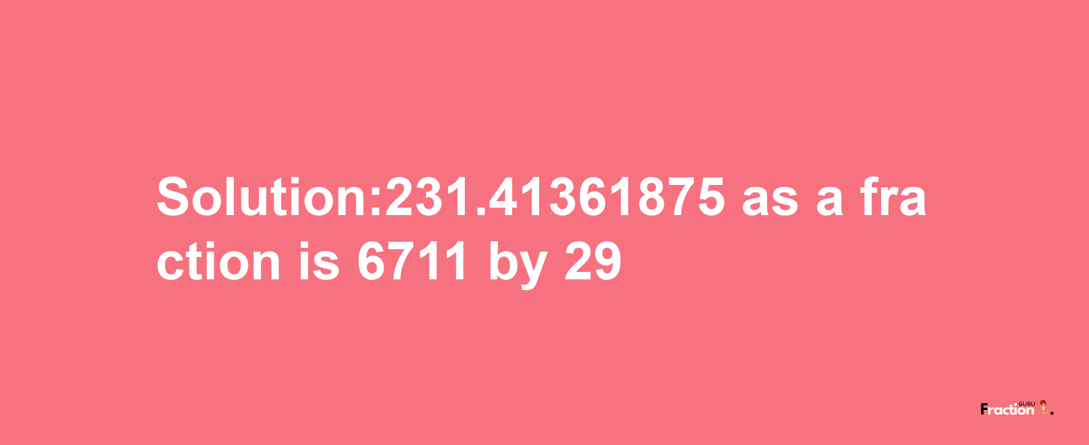 Solution:231.41361875 as a fraction is 6711/29