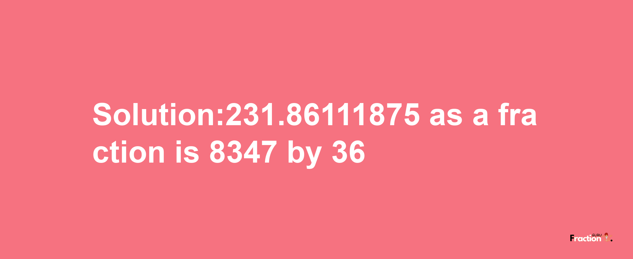 Solution:231.86111875 as a fraction is 8347/36