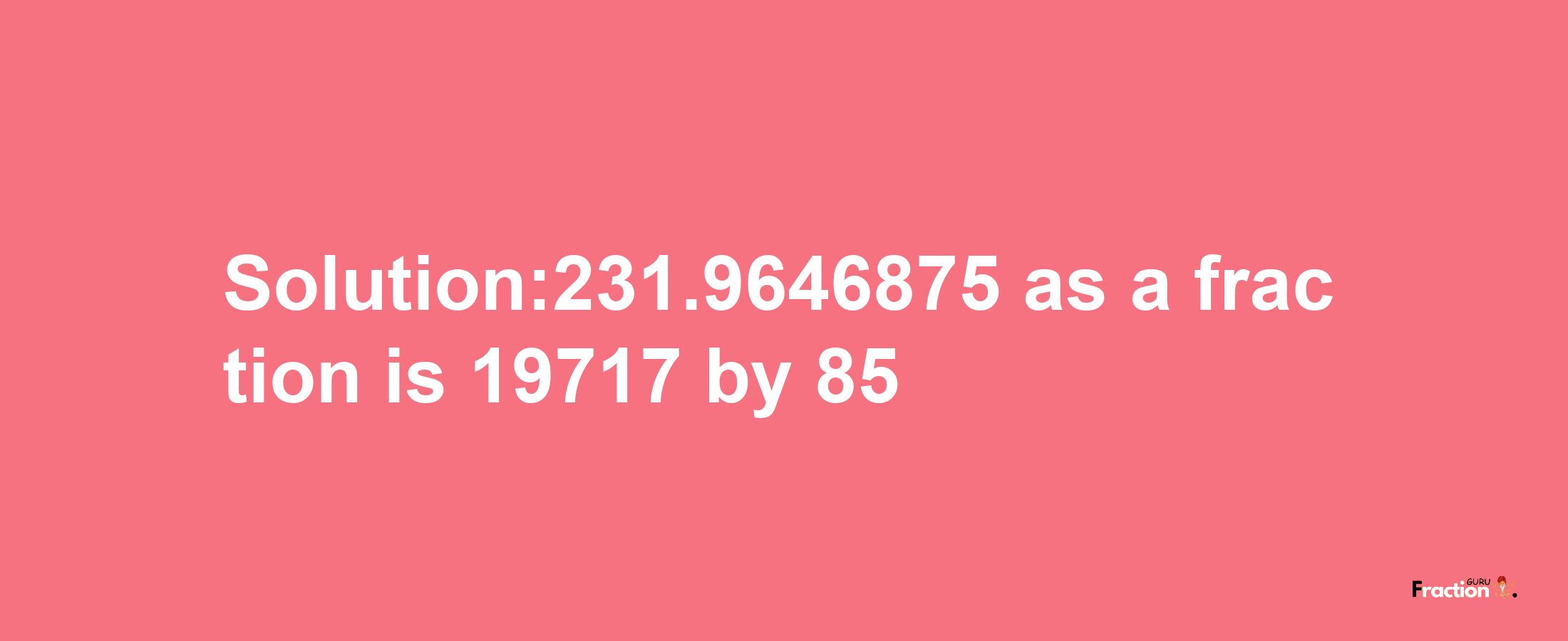 Solution:231.9646875 as a fraction is 19717/85