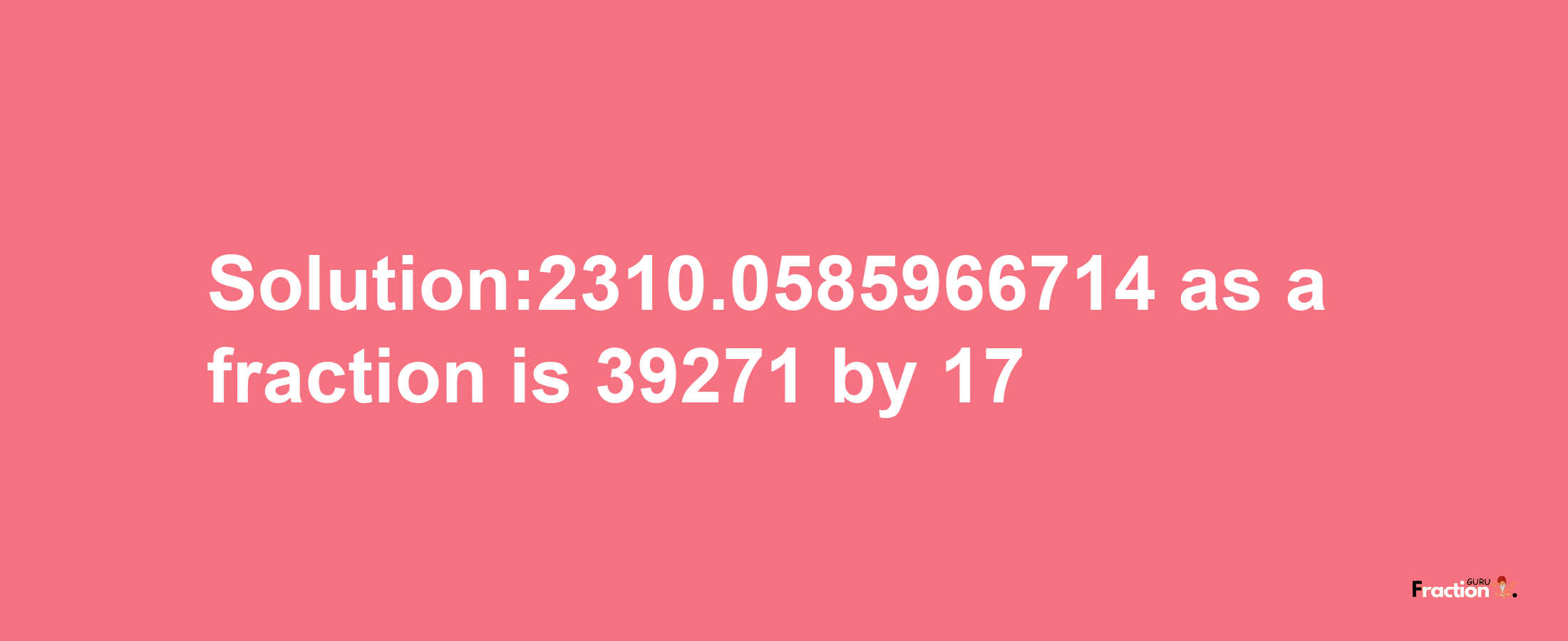 Solution:2310.0585966714 as a fraction is 39271/17