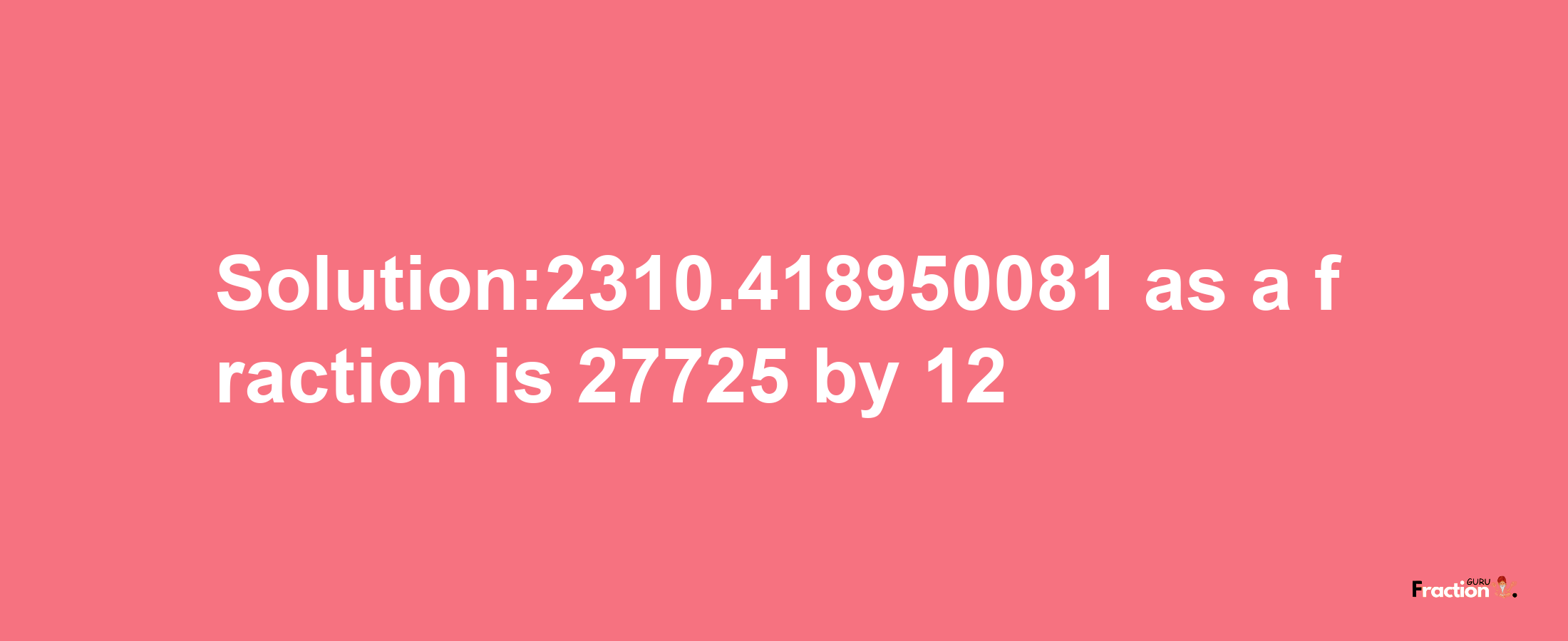 Solution:2310.418950081 as a fraction is 27725/12