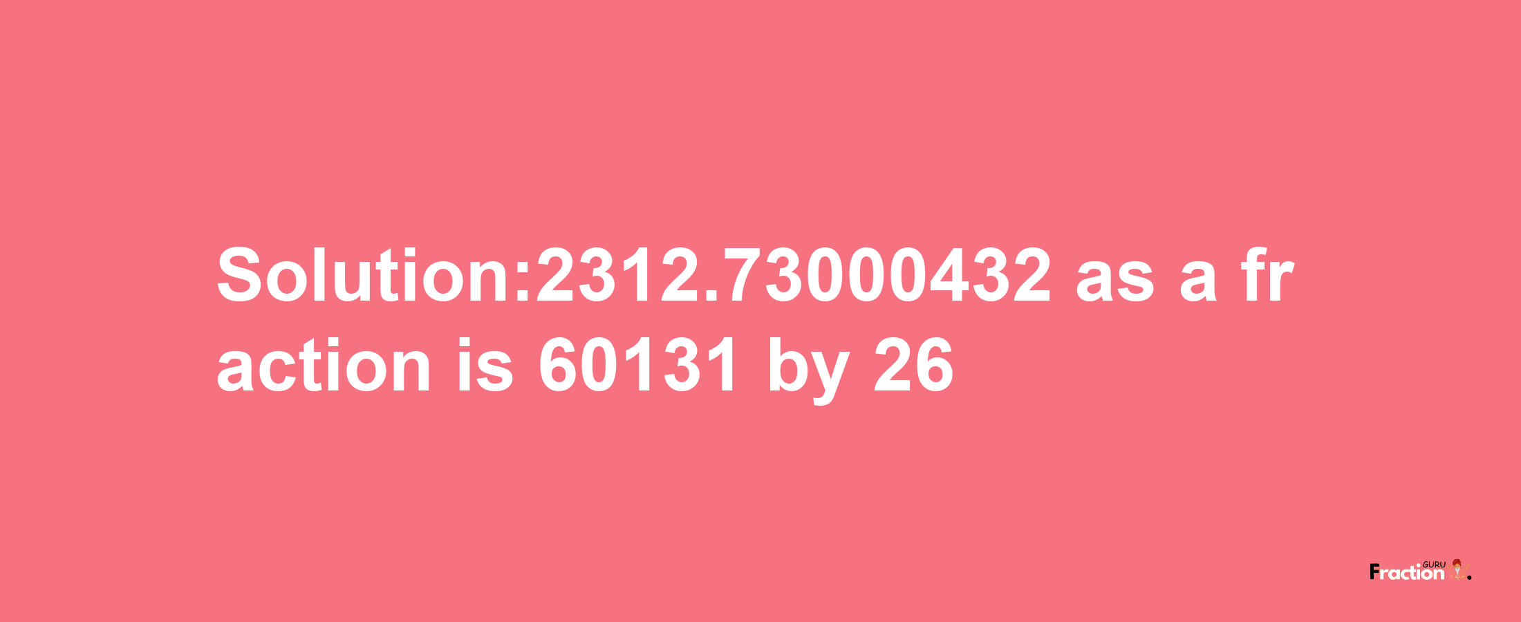 Solution:2312.73000432 as a fraction is 60131/26