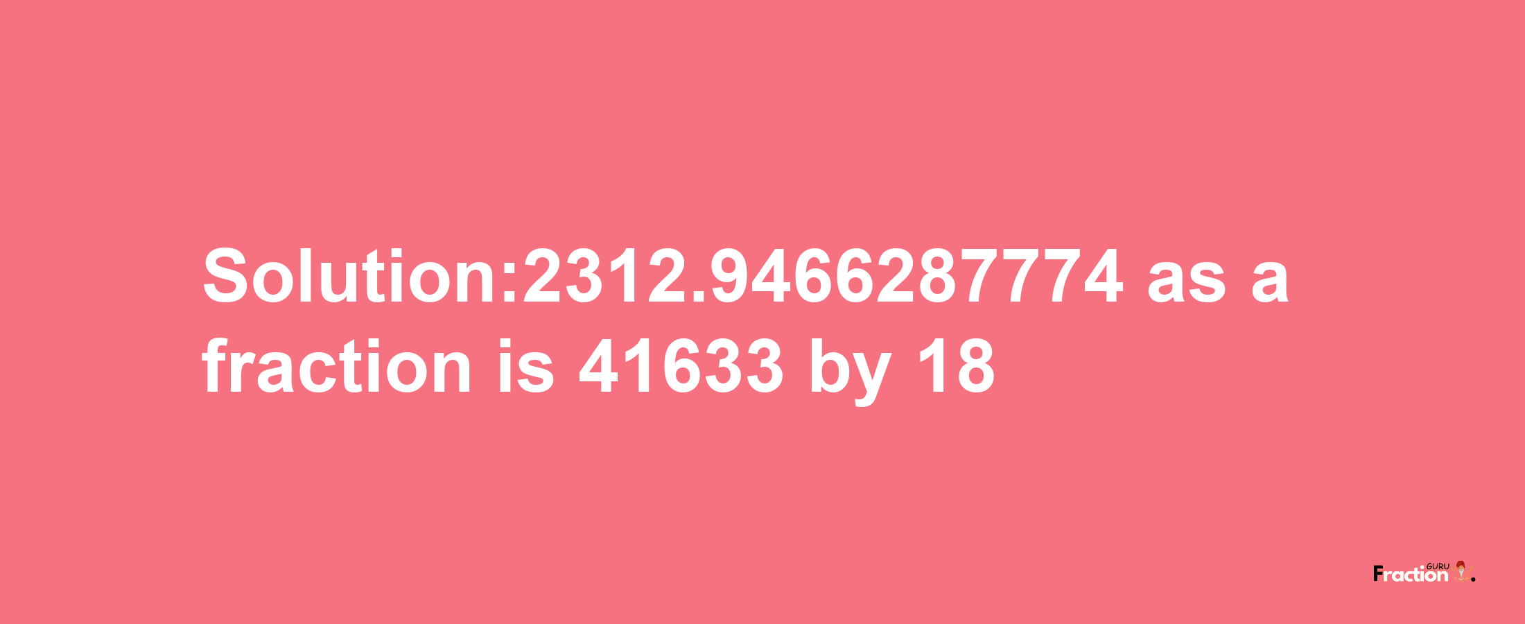 Solution:2312.9466287774 as a fraction is 41633/18