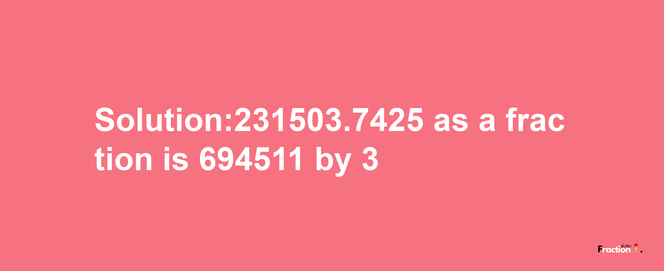 Solution:231503.7425 as a fraction is 694511/3