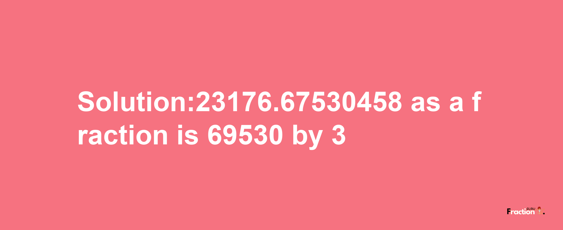 Solution:23176.67530458 as a fraction is 69530/3