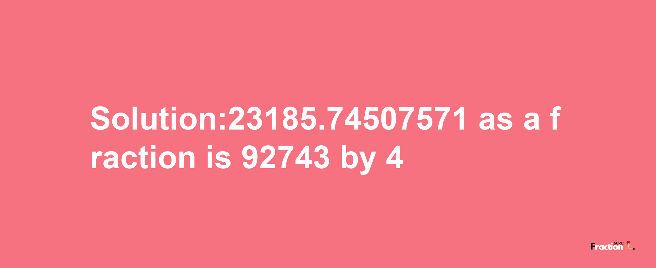 Solution:23185.74507571 as a fraction is 92743/4