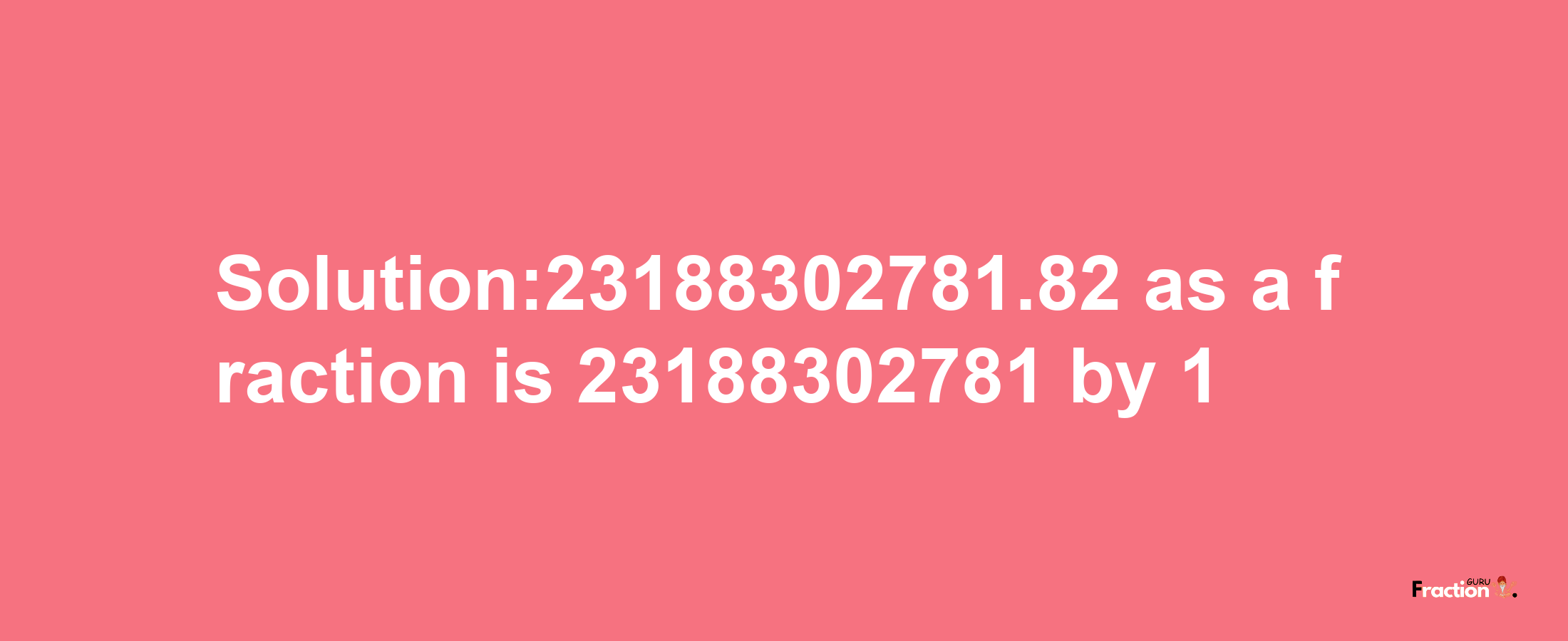 Solution:23188302781.82 as a fraction is 23188302781/1