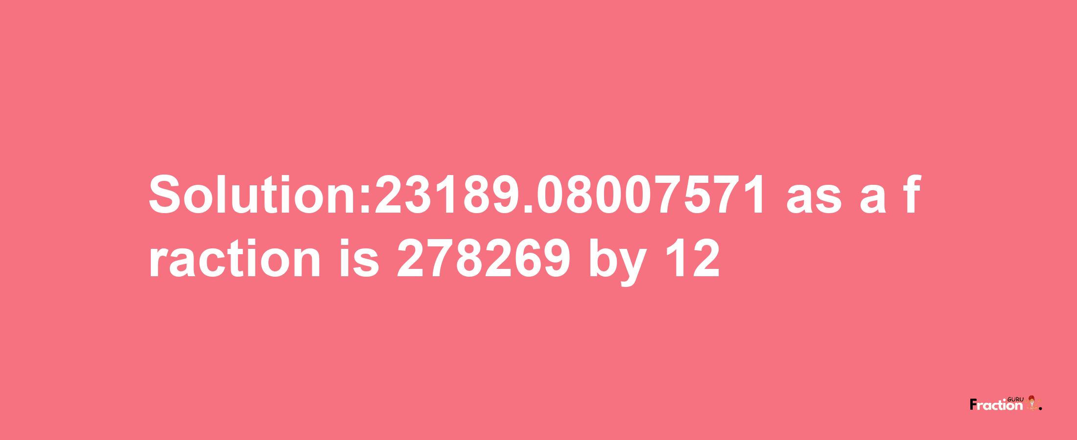 Solution:23189.08007571 as a fraction is 278269/12