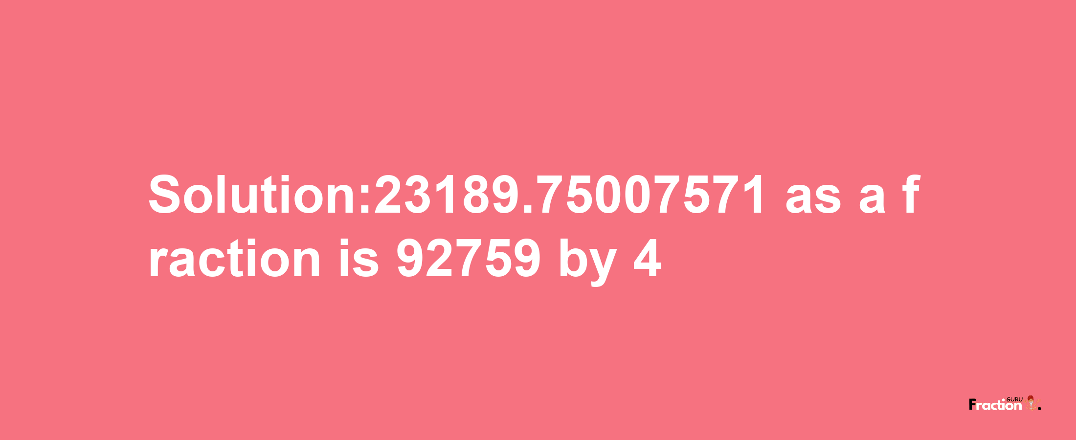 Solution:23189.75007571 as a fraction is 92759/4