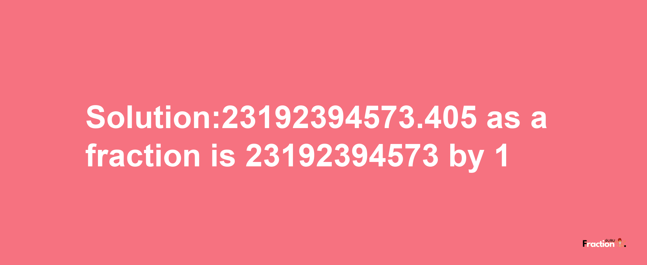 Solution:23192394573.405 as a fraction is 23192394573/1