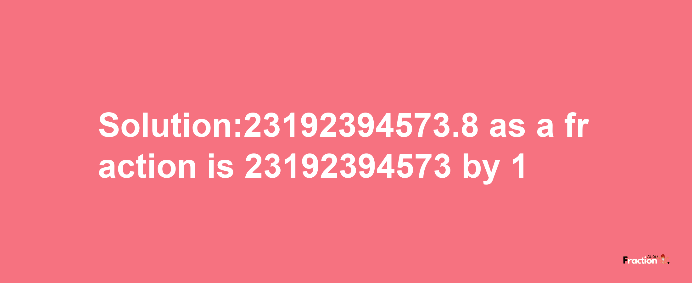 Solution:23192394573.8 as a fraction is 23192394573/1