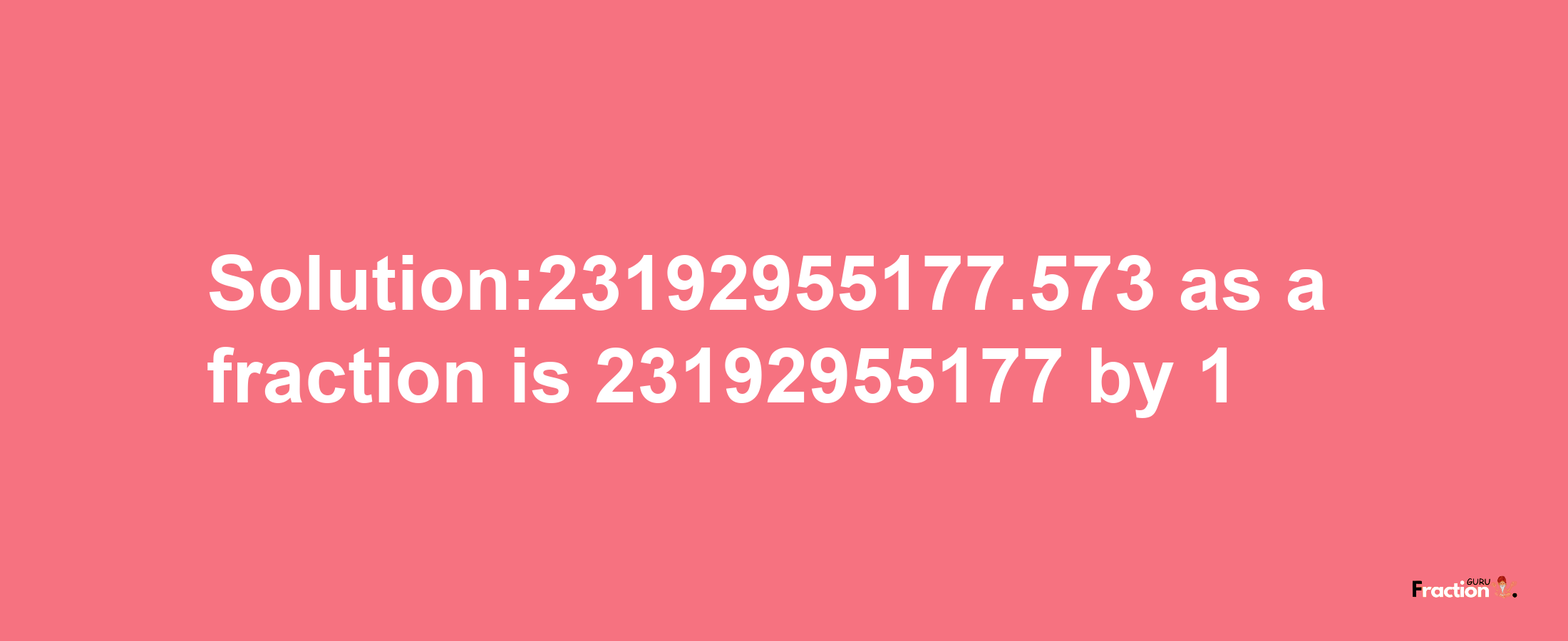 Solution:23192955177.573 as a fraction is 23192955177/1