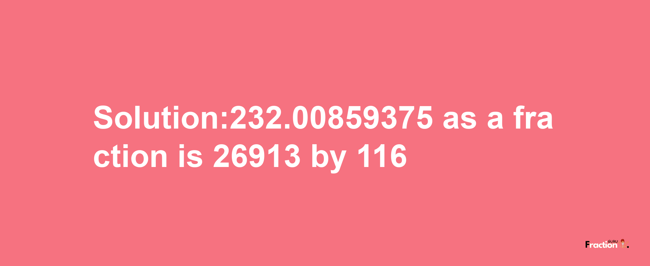 Solution:232.00859375 as a fraction is 26913/116